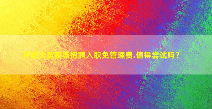 开封大型夜场招聘入职免管理费.值得尝试吗？